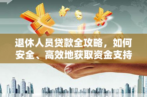 孝昌退休人员贷款全攻略，如何安全、高效地获取资金支持