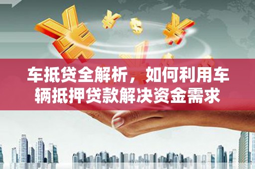 孝昌车抵贷全解析，如何利用车辆抵押贷款解决资金需求