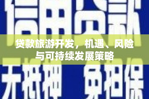 孝昌贷款旅游开发，机遇、风险与可持续发展策略