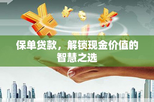 孝昌保单贷款，解锁现金价值的智慧之选