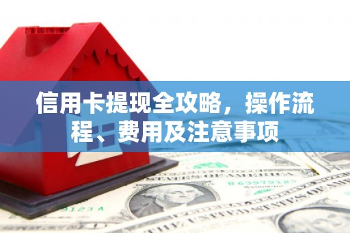 孝昌信用卡提现全攻略，操作流程、费用及注意事项