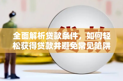 孝昌全面解析贷款条件，如何轻松获得贷款并避免常见陷阱