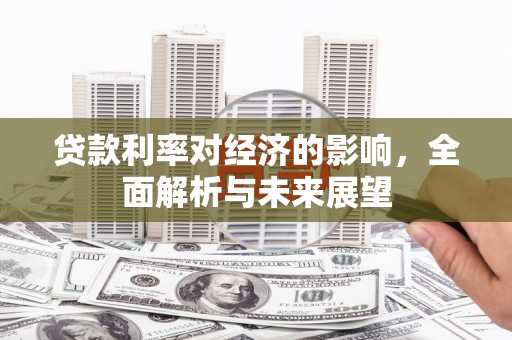孝昌贷款利率对经济的影响，全面解析与未来展望