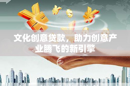 孝昌文化创意贷款，助力创意产业腾飞的新引擎