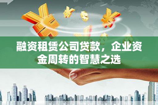 孝昌融资租赁公司贷款，企业资金周转的智慧之选