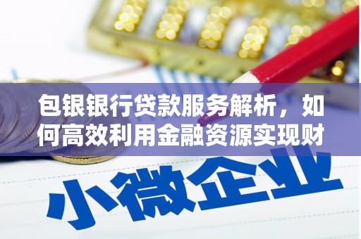 孝昌包银银行贷款服务解析，如何高效利用金融资源实现财富增长