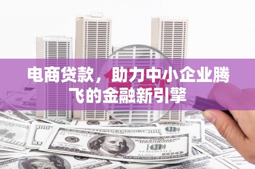 孝昌电商贷款，助力中小企业腾飞的金融新引擎