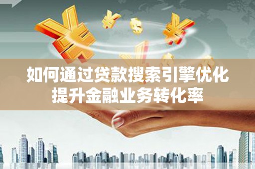孝昌如何通过贷款搜索引擎优化提升金融业务转化率