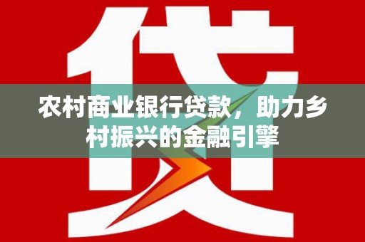 孝昌农村商业银行贷款，助力乡村振兴的金融引擎