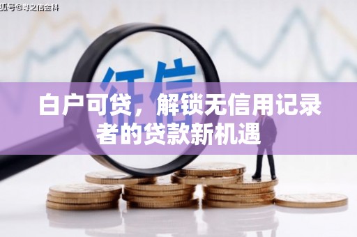 孝昌白户可贷，解锁无信用记录者的贷款新机遇