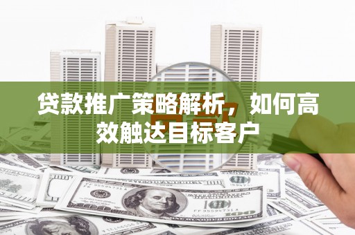 孝昌贷款推广策略解析，如何高效触达目标客户