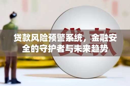 孝昌贷款风险预警系统，金融安全的守护者与未来趋势
