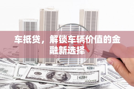 孝昌车抵贷，解锁车辆价值的金融新选择