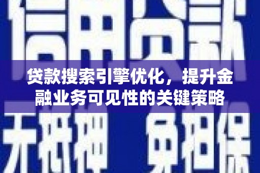 孝昌贷款搜索引擎优化，提升金融业务可见性的关键策略