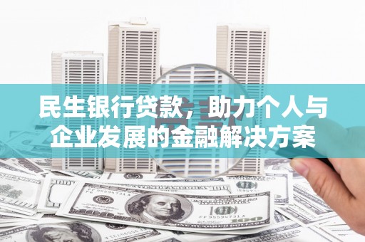 孝昌民生银行贷款，助力个人与企业发展的金融解决方案