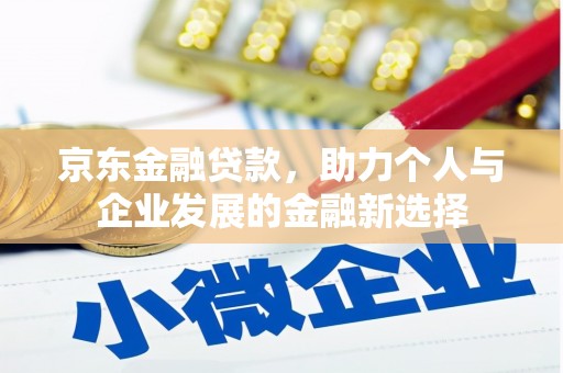 孝昌京东金融贷款，助力个人与企业发展的金融新选择