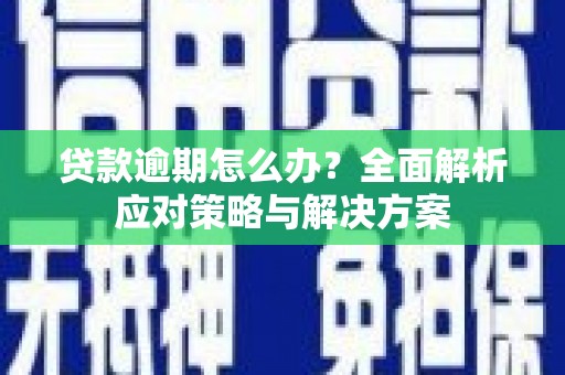 孝昌贷款逾期怎么办？全面解析应对策略与解决方案