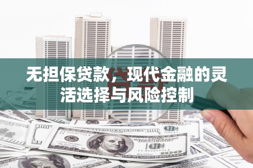 孝昌无担保贷款，现代金融的灵活选择与风险控制