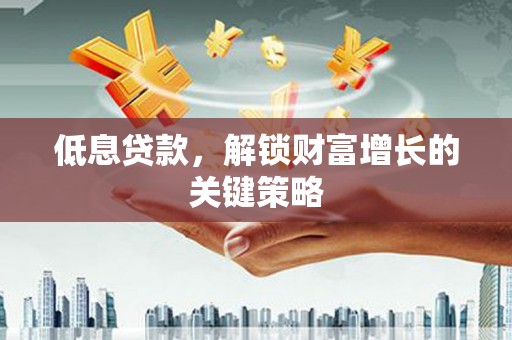 孝昌低息贷款，解锁财富增长的关键策略