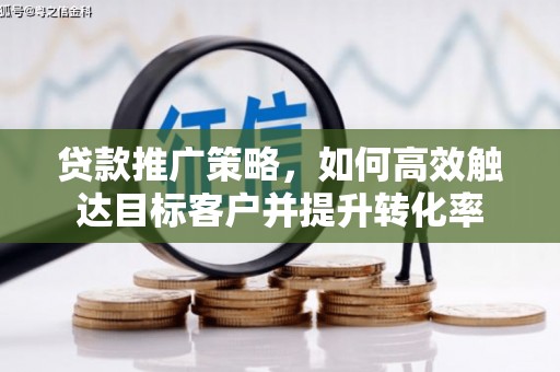 孝昌贷款推广策略，如何高效触达目标客户并提升转化率