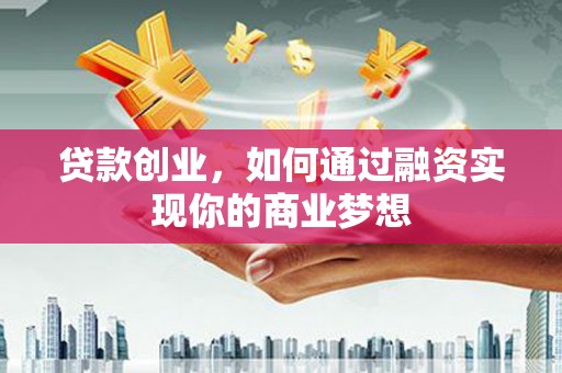 孝昌贷款创业，如何通过融资实现你的商业梦想