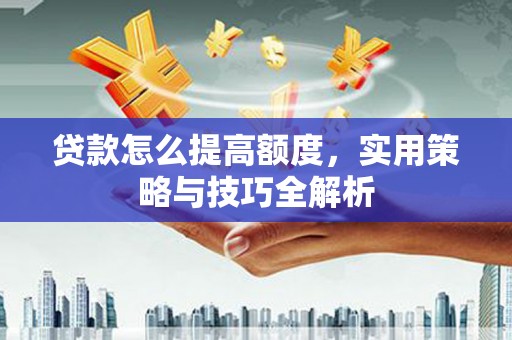 孝昌贷款怎么提高额度，实用策略与技巧全解析