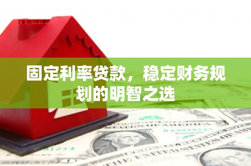 孝昌固定利率贷款，稳定财务规划的明智之选