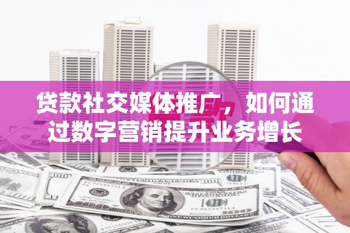 孝昌贷款社交媒体推广，如何通过数字营销提升业务增长