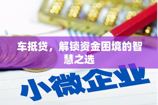 孝昌车抵贷，解锁资金困境的智慧之选