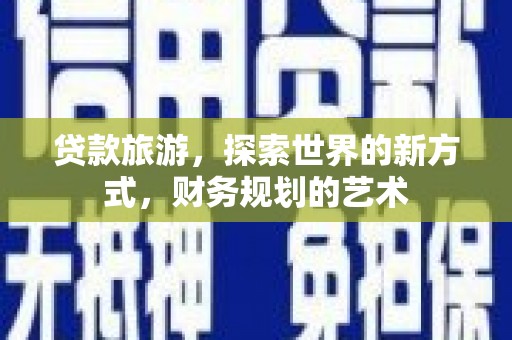 孝昌贷款旅游，探索世界的新方式，财务规划的艺术