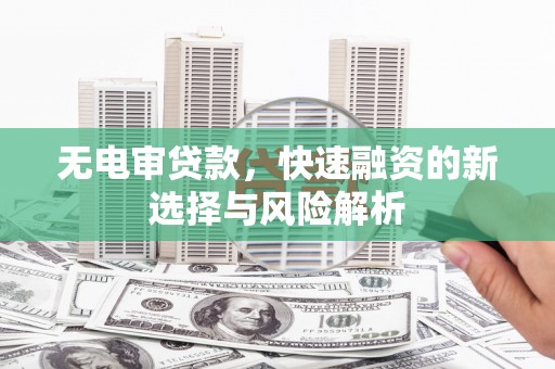 孝昌无电审贷款，快速融资的新选择与风险解析
