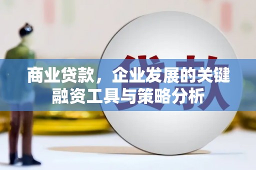 孝昌商业贷款，企业发展的关键融资工具与策略分析
