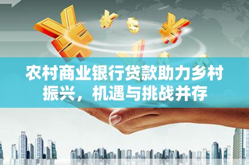 孝昌农村商业银行贷款助力乡村振兴，机遇与挑战并存