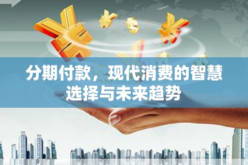 孝昌分期付款，现代消费的智慧选择与未来趋势