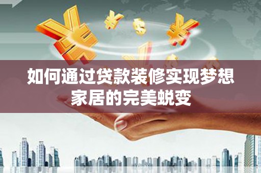 孝昌如何通过贷款装修实现梦想家居的完美蜕变