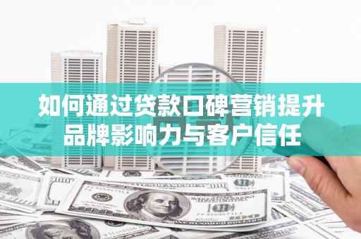 孝昌如何通过贷款口碑营销提升品牌影响力与客户信任