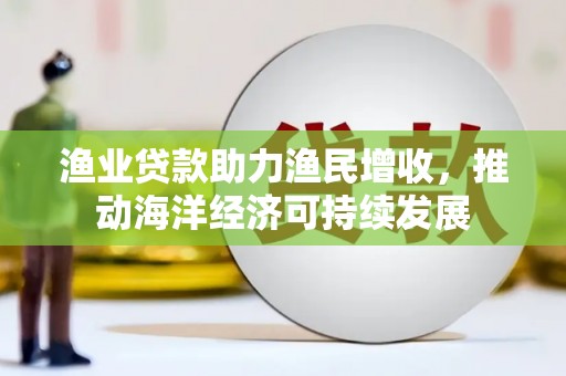 孝昌渔业贷款助力渔民增收，推动海洋经济可持续发展