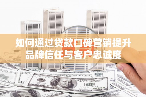 孝昌如何通过贷款口碑营销提升品牌信任与客户忠诚度