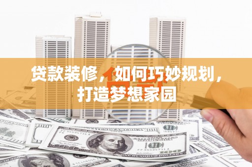 孝昌贷款装修，如何巧妙规划，打造梦想家园