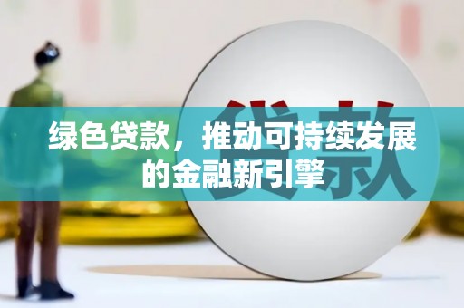 孝昌绿色贷款，推动可持续发展的金融新引擎