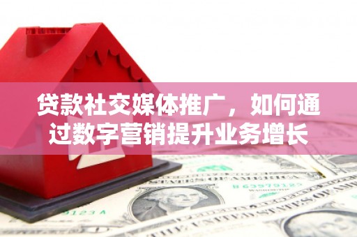 孝昌贷款社交媒体推广，如何通过数字营销提升业务增长