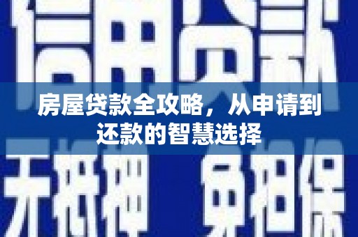 孝昌房屋贷款全攻略，从申请到还款的智慧选择