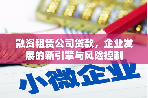 孝昌融资租赁公司贷款，企业发展的新引擎与风险控制