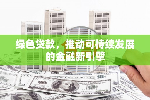 孝昌绿色贷款，推动可持续发展的金融新引擎