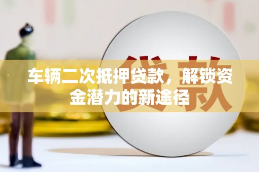 孝昌车辆二次抵押贷款，解锁资金潜力的新途径