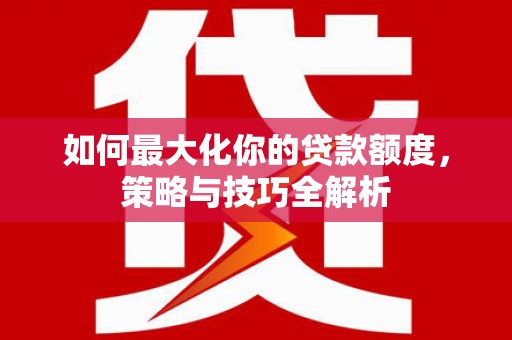 孝昌如何最大化你的贷款额度，策略与技巧全解析