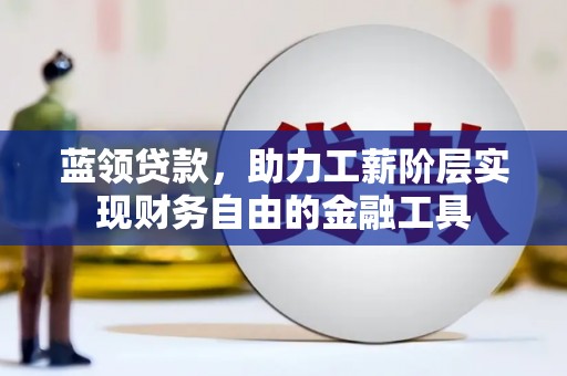 孝昌蓝领贷款，助力工薪阶层实现财务自由的金融工具
