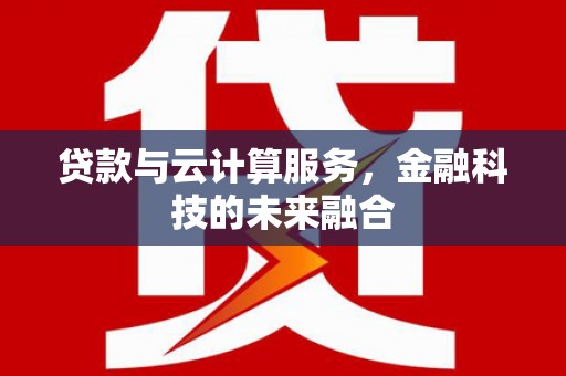 孝昌贷款与云计算服务，金融科技的未来融合