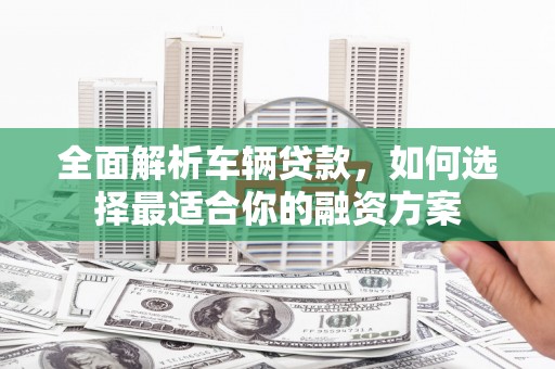 孝昌全面解析车辆贷款，如何选择最适合你的融资方案