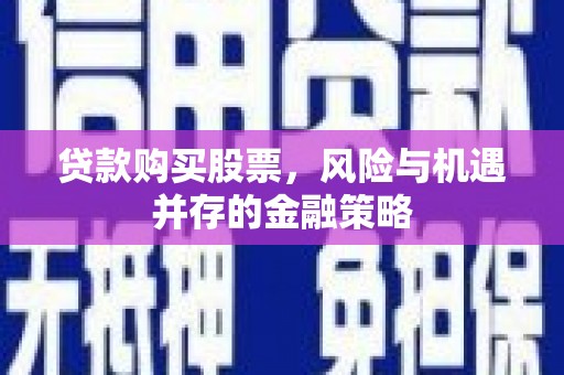 孝昌贷款购买股票，风险与机遇并存的金融策略